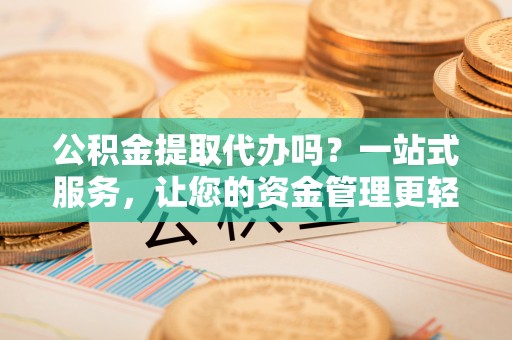 新化公积金提取代办吗？一站式服务，让您的资金管理更轻松