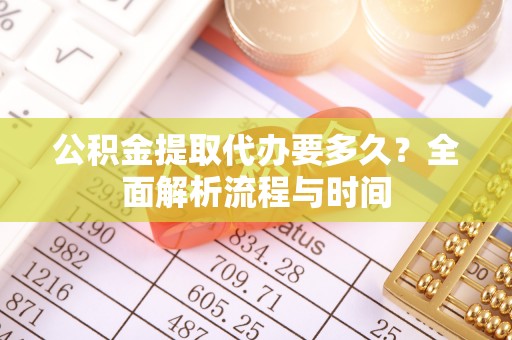 新化公积金提取代办要多久？全面解析流程与时间