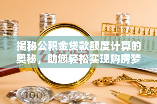 新化揭秘公积金贷款额度计算的奥秘，助您轻松实现购房梦想