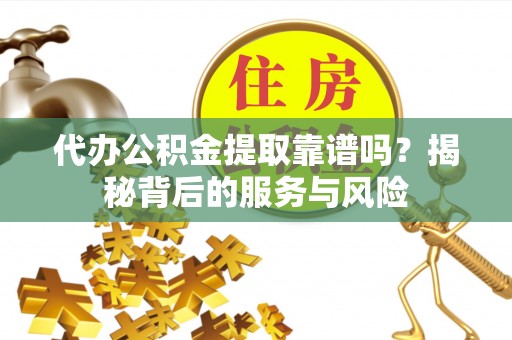 新化代办公积金提取靠谱吗？揭秘背后的服务与风险