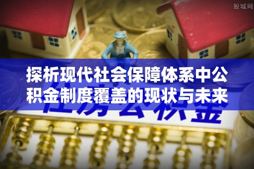 新化探析现代社会保障体系中公积金制度覆盖的现状与未来
