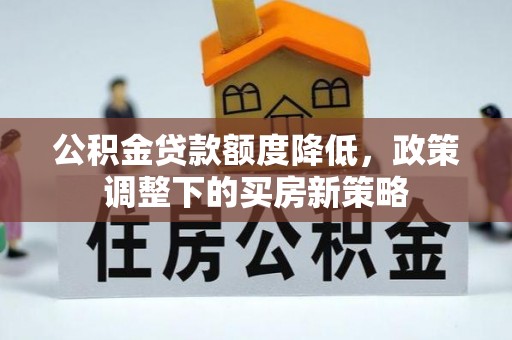 新化公积金贷款额度降低，政策调整下的买房新策略
