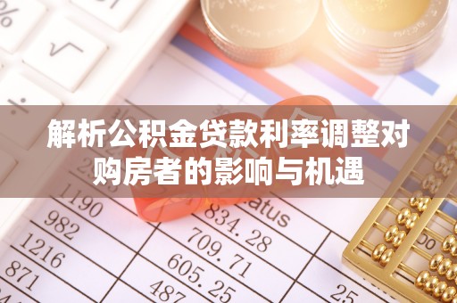 新化解析公积金贷款利率调整对购房者的影响与机遇