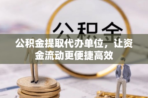 新化公积金提取代办单位，让资金流动更便捷高效