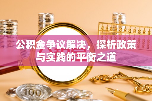 新化公积金争议解决，探析政策与实践的平衡之道