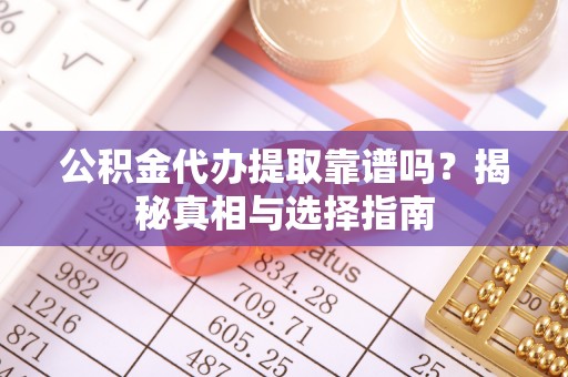 新化公积金代办提取靠谱吗？揭秘真相与选择指南