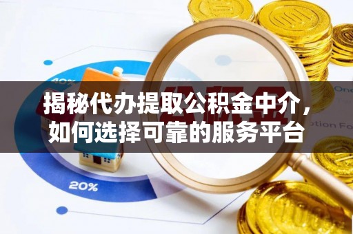 新化揭秘代办提取公积金中介，如何选择可靠的服务平台