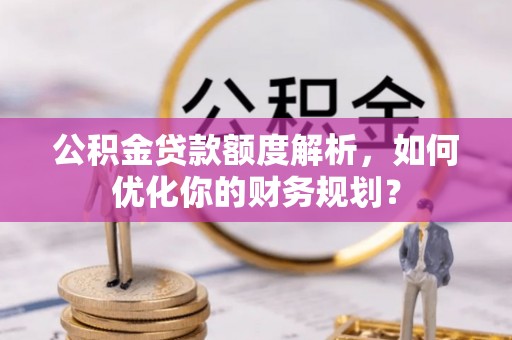 新化公积金贷款额度解析，如何优化你的财务规划？