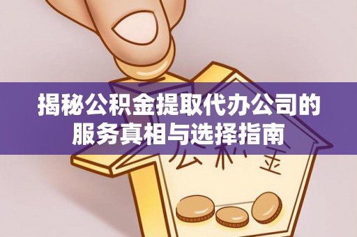 新化揭秘公积金提取代办公司的服务真相与选择指南