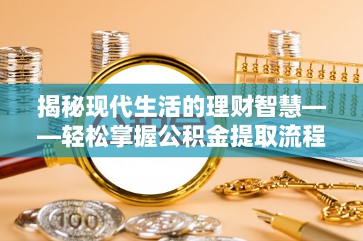 新化揭秘现代生活的理财智慧——轻松掌握公积金提取流程的实用指南