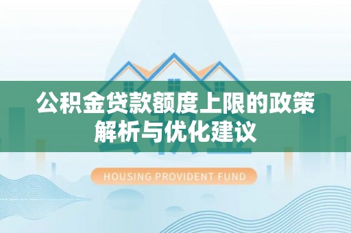新化公积金贷款额度上限的政策解析与优化建议