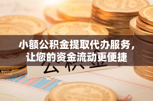 新化小额公积金提取代办服务，让您的资金流动更便捷