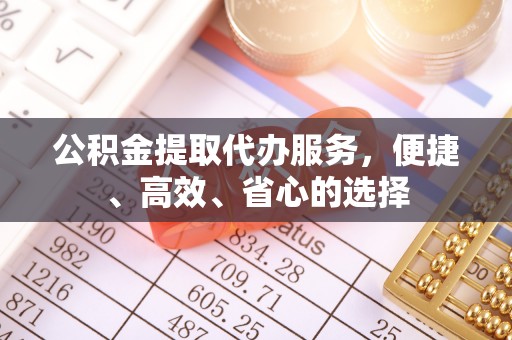 新化公积金提取代办服务，便捷、高效、省心的选择