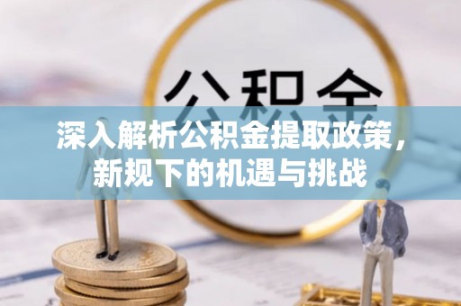 新化深入解析公积金提取政策，新规下的机遇与挑战
