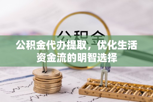 新化公积金代办提取，优化生活资金流的明智选择