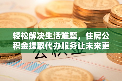 新化轻松解决生活难题，住房公积金提取代办服务让未来更安心