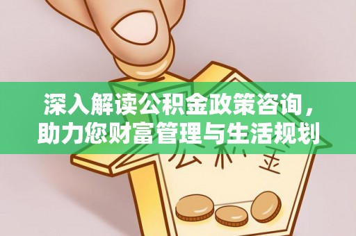 新化深入解读公积金政策咨询，助力您财富管理与生活规划
