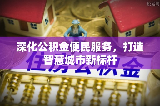 新化深化公积金便民服务，打造智慧城市新标杆