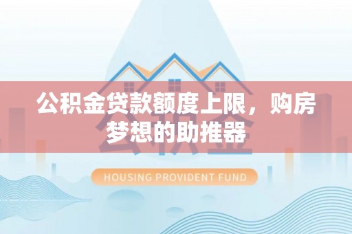 新化公积金贷款额度上限，购房梦想的助推器
