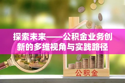 新化探索未来——公积金业务创新的多维视角与实践路径