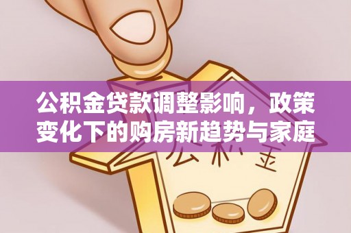 新化公积金贷款调整影响，政策变化下的购房新趋势与家庭财务规划