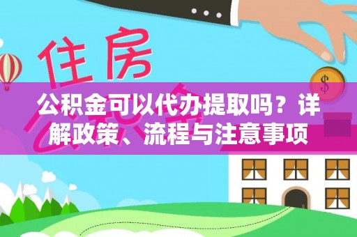 新化公积金可以代办提取吗？详解政策、流程与注意事项