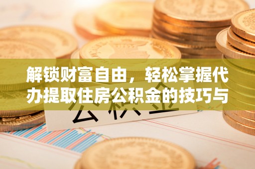 新化解锁财富自由，轻松掌握代办提取住房公积金的技巧与攻略