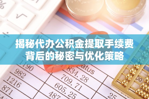 新化揭秘代办公积金提取手续费背后的秘密与优化策略