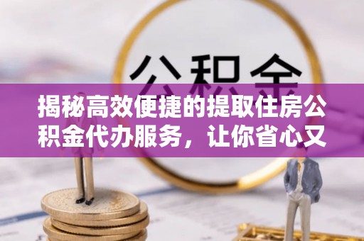 新化揭秘高效便捷的提取住房公积金代办服务，让你省心又省力