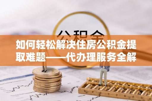 新化如何轻松解决住房公积金提取难题——代办理服务全解析