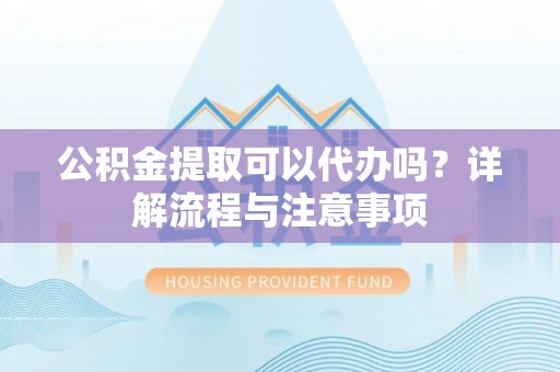 新化公积金提取可以代办吗？详解流程与注意事项