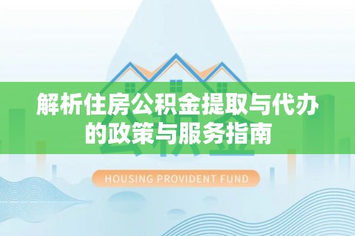 新化解析住房公积金提取与代办的政策与服务指南