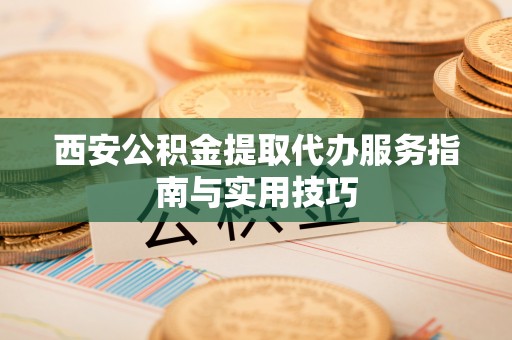新化西安公积金提取代办服务指南与实用技巧