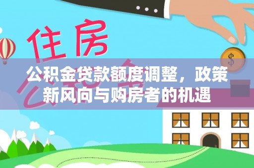 新化公积金贷款额度调整，政策新风向与购房者的机遇