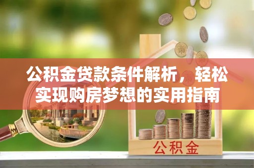 新化公积金贷款条件解析，轻松实现购房梦想的实用指南