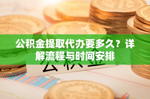 新化公积金提取代办要多久？详解流程与时间安排