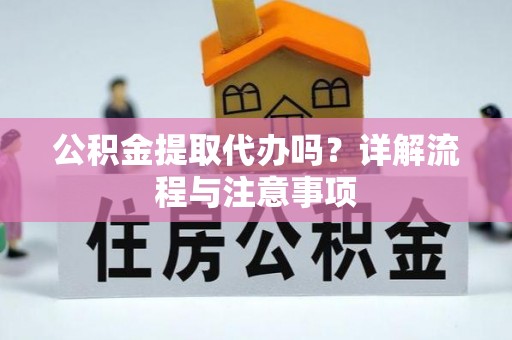 新化公积金提取代办吗？详解流程与注意事项