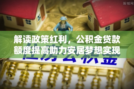 新化解读政策红利，公积金贷款额度提高助力安居梦想实现