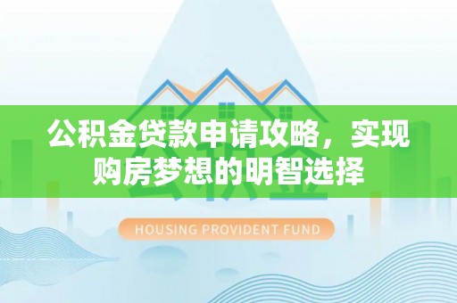 新化公积金贷款申请攻略，实现购房梦想的明智选择