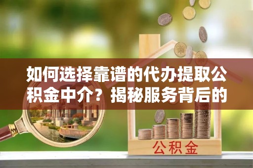 新化如何选择靠谱的代办提取公积金中介？揭秘服务背后的真相