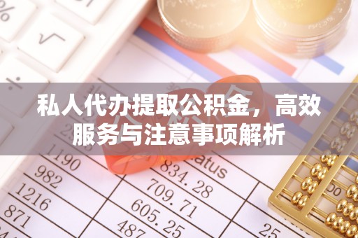 新化私人代办提取公积金，高效服务与注意事项解析