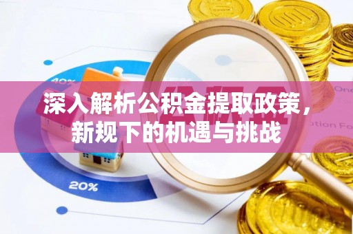 新化深入解析公积金提取政策，新规下的机遇与挑战