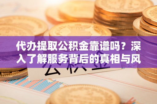 新化代办提取公积金靠谱吗？深入了解服务背后的真相与风险