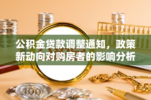 新化公积金贷款调整通知，政策新动向对购房者的影响分析