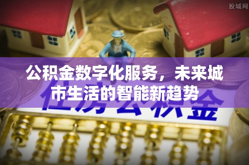 新化公积金数字化服务，未来城市生活的智能新趋势