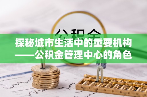 新化探秘城市生活中的重要机构——公积金管理中心的角色与意义