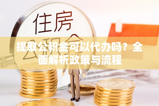 新化提取公积金可以代办吗？全面解析政策与流程