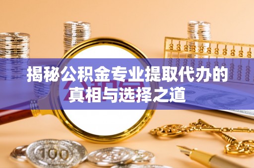 新化揭秘公积金专业提取代办的真相与选择之道
