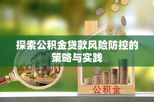 新化探索公积金贷款风险防控的策略与实践
