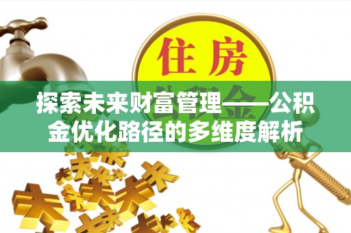 新化探索未来财富管理——公积金优化路径的多维度解析